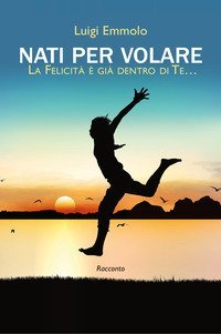 Nati per volare. La felicit&agrave; &egrave; gi&agrave; dentro di te...