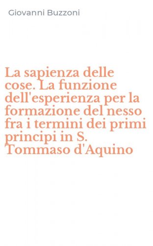 La sapienza delle cose. La funzione dell'esperienza per la formazione del nesso fra i termini dei primi principi in S. Tommaso d'Aquino