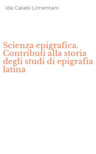 Scienza epigrafica. Contributi alla storia degli studi di epigrafia latina