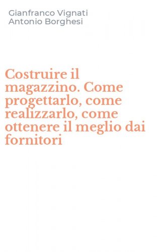 Costruire il magazzino. Come progettarlo, come realizzarlo, come ottenere il meglio dai fornitori