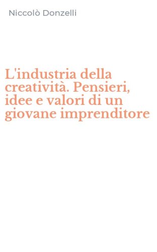 L'industria della creativit&agrave;. Pensieri, idee e valori di un giovane imprenditore