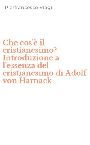 Che cos'&egrave; il cristianesimo? Introduzione a l'essenza del cristianesimo di Adolf von Harnack
