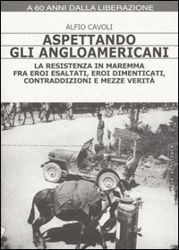 Aspettando gli angloamericani. La Resistenza in Maremma fra eroi esaltati, eroi dimenticati, contraddizioni e mezze verit&agrave;