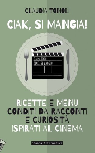 Ciak, si mangia! Ricette e men&ugrave; conditi da racconti e curiosit&agrave; ispirati al cinema