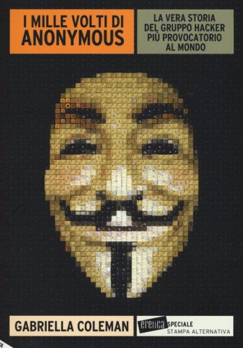 I mille volti di Anonymous. La vera storia del gruppo hacker pi&ugrave; provocatorio al mondo