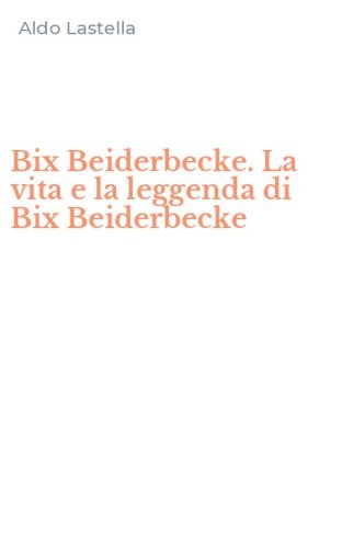Bix Beiderbecke. La vita e la leggenda di Bix Beiderbecke