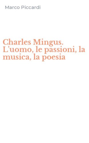 Charles Mingus. L'uomo, le passioni, la musica, la poesia