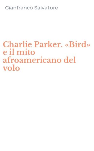 Charlie Parker. &laquo;Bird&raquo; e il mito afroamericano del volo