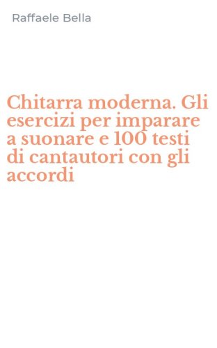 Chitarra moderna. Gli esercizi per imparare a suonare e 100 testi di cantautori con gli accordi