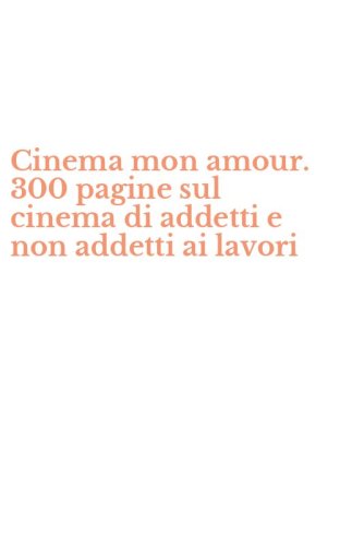 Cinema mon amour. 300 pagine sul cinema di addetti e non addetti ai lavori