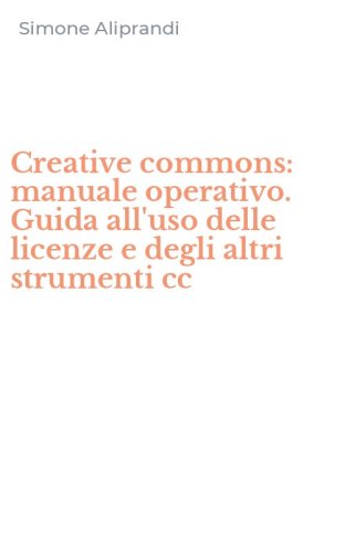 Creative commons: manuale operativo. Guida all'uso delle licenze e degli altri strumenti cc