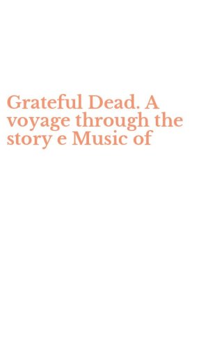 Grateful Dead. A voyage through the story e Music of