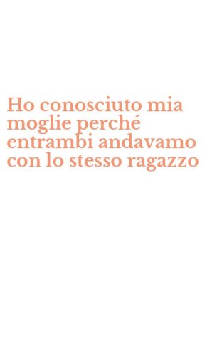 Ho conosciuto mia moglie perch&eacute; entrambi andavamo con lo stesso ragazzo