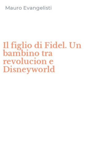 Il figlio di Fidel. Un bambino tra revolucion e Disneyworld