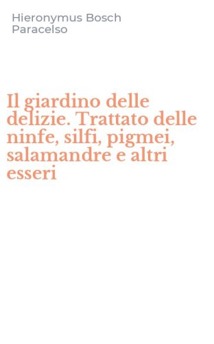 Il giardino delle delizie. Trattato delle ninfe, silfi, pigmei, salamandre e altri esseri