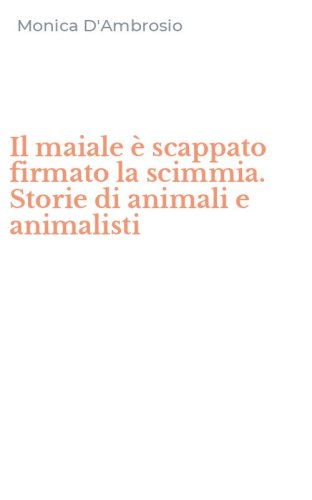 Il maiale &egrave; scappato firmato la scimmia. Storie di animali e animalisti