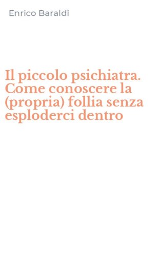 Il piccolo psichiatra. Come conoscere la (propria) follia senza esploderci dentro