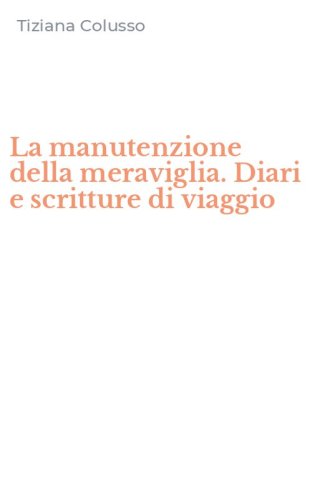 La manutenzione della meraviglia. Diari e scritture di viaggio