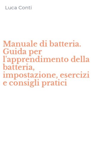 Manuale di batteria. Guida per l'apprendimento della batteria, impostazione, esercizi e consigli pratici