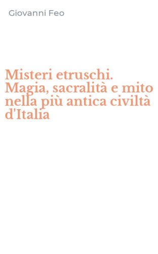 Misteri etruschi. Magia, sacralit&agrave; e mito nella pi&ugrave; antica civilt&agrave; d'Italia