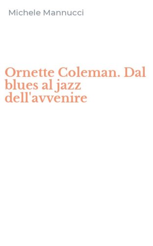 Ornette Coleman. Dal blues al jazz dell'avvenire