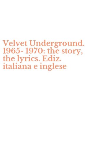 Velvet Underground. 1965-1970: the story, the lyrics. Ediz. italiana e inglese