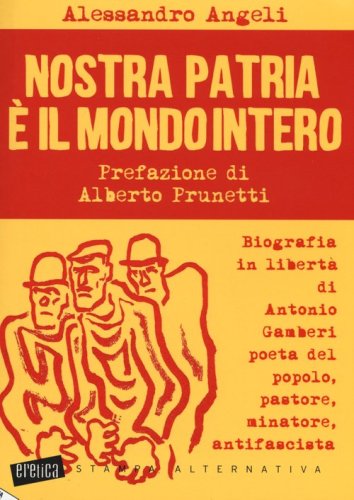 Nostra patria &egrave; il mondo intero. Biografia in libert&agrave; di Antonio Gamberi poeta del popolo, pastore, minatore, antifascista