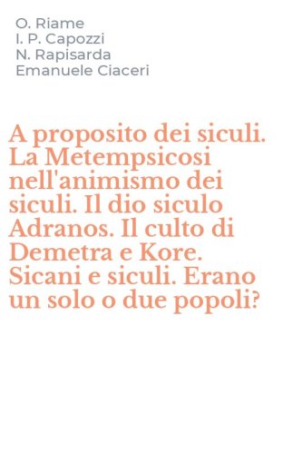 A proposito dei siculi. La Metempsicosi nell'animismo dei siculi. Il dio siculo Adranos. Il culto di Demetra e Kore. Sicani e siculi. Erano un solo o due popoli?