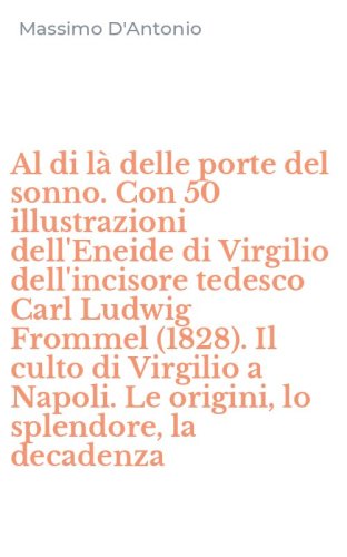 Al di l&agrave; delle porte del sonno. Con 50 illustrazioni dell'Eneide di Virgilio dell'incisore tedesco Carl Ludwig Frommel (1828). Il culto di Virgilio a Napoli. Le origini, lo splendore, la decadenza