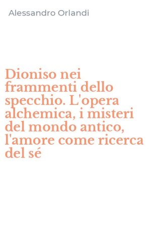 Dioniso nei frammenti dello specchio. L'opera alchemica, i misteri del mondo antico, l'amore come ricerca del s&eacute;