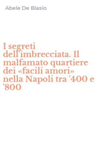 I segreti dell'imbrecciata. Il malfamato quartiere dei &laquo;facili amori&raquo; nella Napoli tra '400 e '800