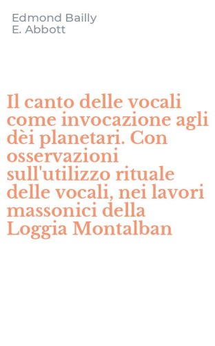 Il canto delle vocali come invocazione agli d&egrave;i planetari. Con osservazioni sull'utilizzo rituale delle vocali, nei lavori massonici della Loggia Montalban