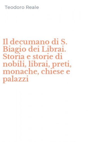 Il decumano di S. Biagio dei Librai. Storia e storie di nobili, librai, preti, monache, chiese e palazzi