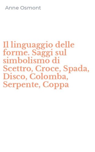 Il linguaggio delle forme. Saggi sul simbolismo di Scettro, Croce, Spada, Disco, Colomba, Serpente, Coppa