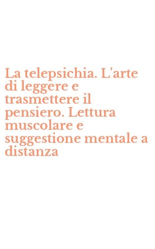 La telepsichia. L'arte di leggere e trasmettere il pensiero. Lettura muscolare e suggestione mentale a distanza
