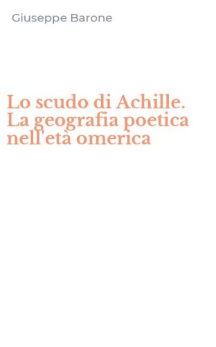 Lo scudo di Achille. La geografia poetica nell'et&agrave; omerica