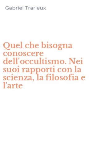 Quel che bisogna conoscere dell'occultismo. Nei suoi rapporti con la scienza, la filosofia e l'arte