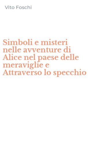 Simboli e misteri nelle avventure di Alice nel paese delle meraviglie e Attraverso lo specchio