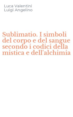 Sublimatio. I simboli del corpo e del sangue secondo i codici della mistica e dell'alchimia