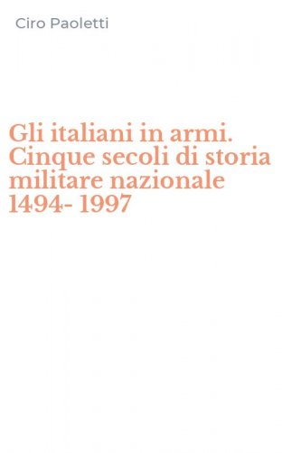 Gli italiani in armi. Cinque secoli di storia militare nazionale 1494-1997