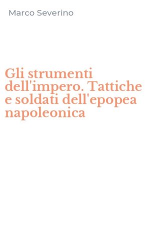 Gli strumenti dell'impero. Tattiche e soldati dell'epopea napoleonica
