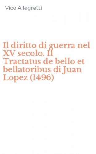Il diritto di guerra nel XV secolo. Il Tractatus de bello et bellatoribus di Juan Lopez (1496)
