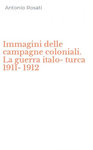 Immagini delle campagne coloniali. La guerra italo-turca 1911-1912