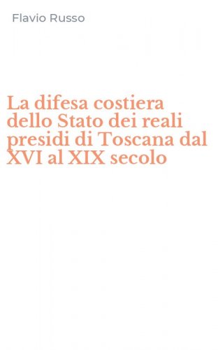 La difesa costiera dello Stato dei reali presidi di Toscana dal XVI al XIX secolo