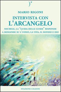 Intervista con l'Arcangelo. Michele, la &laquo;guida delle guide&raquo; risponde a domande su l'uomo, la vita, il mondo e Dio