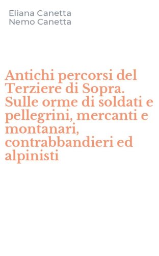 Antichi percorsi del Terziere di Sopra. Sulle orme di soldati e pellegrini, mercanti e montanari, contrabbandieri ed alpinisti