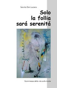 Solo la follia sar&agrave; serenit&agrave;. Scommessa della vita sulla morte