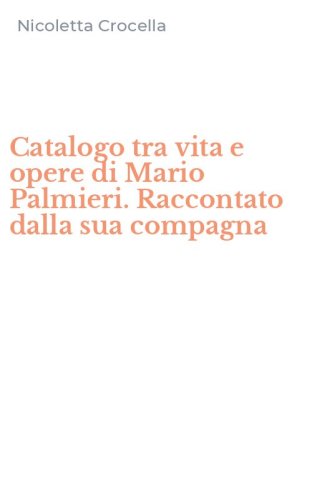 Catalogo tra vita e opere di Mario Palmieri. Raccontato dalla sua compagna