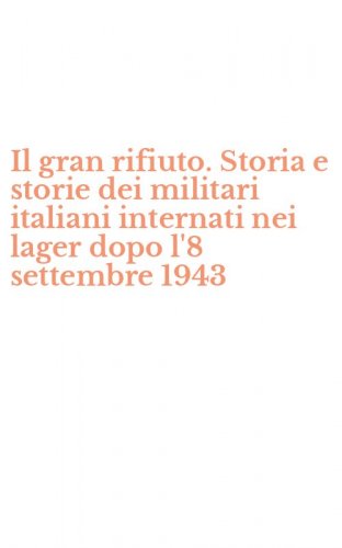 Il gran rifiuto. Storia e storie dei militari italiani internati nei lager dopo l'8 settembre 1943