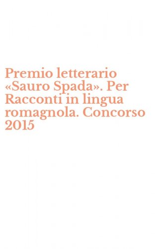 Premio letterario &laquo;Sauro Spada&raquo;. Per Racconti in lingua romagnola. Concorso 2015